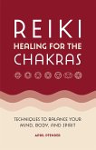 Reiki Healing for the Chakras: Techniques to Balance Your Mind, Body, and Spirit