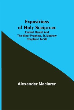 Expositions of Holy Scripture; Ezekiel, Daniel, and the Minor Prophets. St. Matthew Chapters I to VIII - Maclaren, Alexander