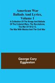 American War Ballads and Lyrics, Volume 1 ; A Collection of the Songs and Ballads of the Colonial Wars, the Revolutions, the War of 1812-15, the War with Mexico and the Civil War