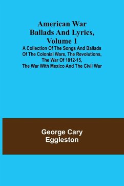 American War Ballads and Lyrics, Volume 1 ; A Collection of the Songs and Ballads of the Colonial Wars, the Revolutions, the War of 1812-15, the War with Mexico and the Civil War - Cary Eggleston, George