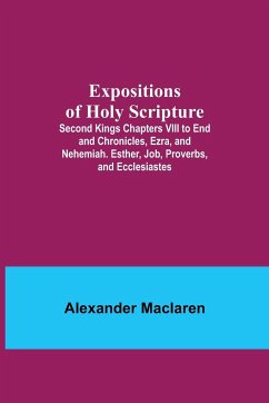 Expositions of Holy Scripture; Second Kings Chapters VIII to End and Chronicles, Ezra, and Nehemiah. Esther, Job, Proverbs, and Ecclesiastes - Maclaren, Alexander