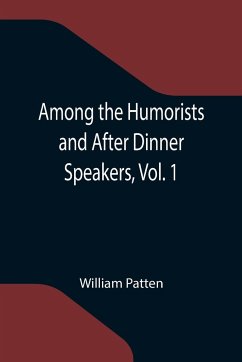 Among the Humorists and After Dinner Speakers, Vol. 1 ; A New Collection of Humorous Stories and Anecdotes - Patten, William