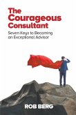 The Courageous Consultant: Seven Keys to Becoming an Exceptional Advisor