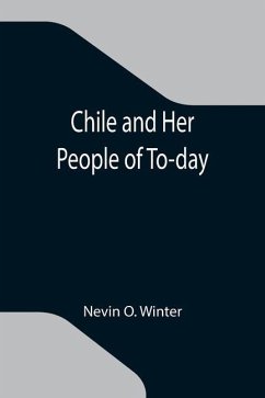 Chile and Her People of To-day; An Account of the Customs, Characteristics, Amusements, History and Advancement of the Chileans, and the Development a - O. Winter, Nevin