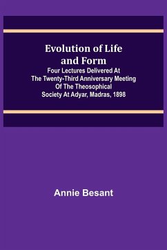 Evolution of Life and Form; Four lectures delivered at the twenty-third anniversary meeting of the Theosophical Society at Adyar, Madras, 1898 - Besant, Annie