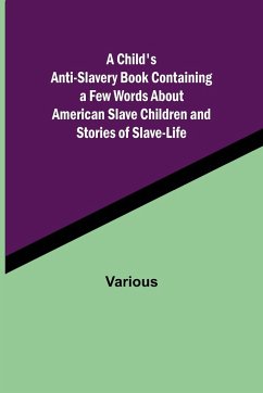 A Child's Anti-Slavery Book Containing a Few Words About American Slave Children and Stories of Slave-Life. - Various