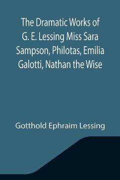The Dramatic Works of G. E. Lessing Miss Sara Sampson, Philotas, Emilia Galotti, Nathan the Wise - Ephraim Lessing, Gotthold