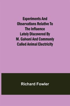Experiments and Observations Relative to the Influence Lately Discovered by M. Galvani and Commonly Called Animal Electricity - Fowler, Richard