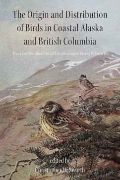 The Origin and Distribution of Birds in Coastal Alaska and British Columbia: The Lost Manuscript of Ornithologist Harry S. Swarth - Swarth, Christopher W.