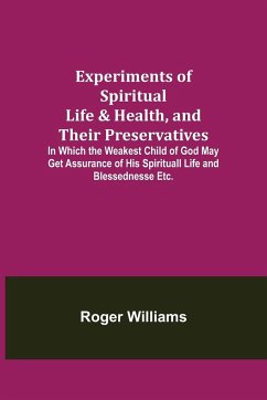 Experiments of Spiritual Life & Health, and Their Preservatives; In Which the Weakest Child of God May Get Assurance of His Spirituall Life and Blessednesse Etc. - Williams, Roger