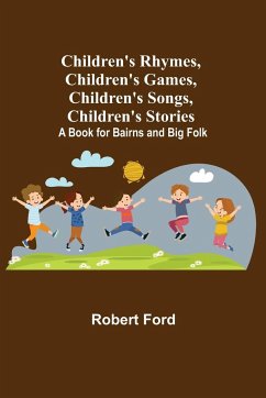 Children's Rhymes, Children's Games, Children's Songs, Children's Stories; A Book for Bairns and Big Folk - Ford, Robert