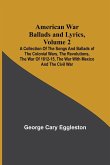 American War Ballads and Lyrics, Volume 2 ; A Collection of the Songs and Ballads of the Colonial Wars, the Revolutions, the War of 1812-15, the War with Mexico and the Civil War