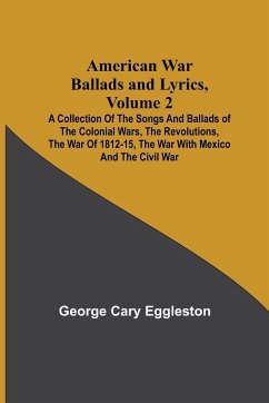 American War Ballads and Lyrics, Volume 2 ; A Collection of the Songs and Ballads of the Colonial Wars, the Revolutions, the War of 1812-15, the War with Mexico and the Civil War - Cary Eggleston, George