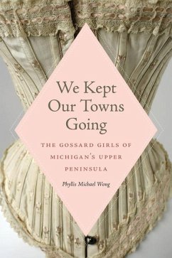 We Kept Our Towns Going: The Gossard Girls of Michigan's Upper Peninsula - Wong, Phyllis Michael