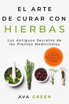 El Arte de Curar con Hierbas: Los Antiguos Secretos de las Plantas Medicinales y La Ciencia de los Remedios Naturales a base de Hierbas que Cambiarán tu Vida (eBook, ePUB) - Green, Ava