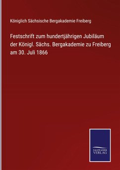 Festschrift zum hundertjährigen Jubiläum der Königl. Sächs. Bergakademie zu Freiberg am 30. Juli 1866