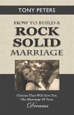 How to Build a Rock Solid Marriage: Choices That Will Give You the Marriage of your Dreams