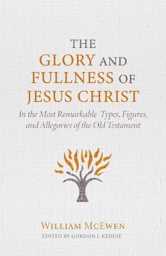 The Glory and Fullness of Jesus Christ: In the Most Remarkable Types, Figures, and Allegories of the Old Testament - McEwen, William