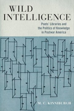 Wild Intelligence: Poets' Libraries and the Politics of Knowledge in Postwar America - Kinniburgh, M. C.