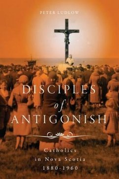 Disciples of Antigonish: Catholics in Nova Scotia, 1880-1960 Volume 96 - Ludlow, Peter