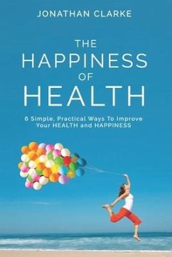 The Happiness of Health: 6 Simple, Practical Ways To Improve Your HEALTH and HAPPINESS - Clarke, Jonathan