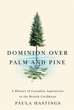 Dominion Over Palm and Pine: A History of Canadian Aspirations in the British Caribbean Volume 11 - Hastings, Paula