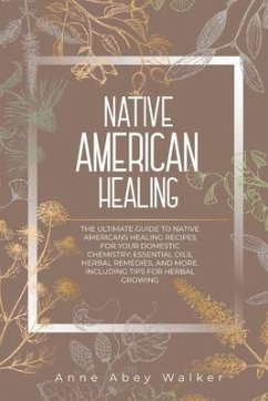 Native American Healing: The Ultimate Guide to Native Americans Healing Recipes for Your Domestic Chemistry: Essential Oils, Herbal Remedies, a - Walker, Anne Abey