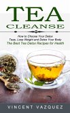 Tea Cleanse: How to Choose Your Detox Teas, Lose Weight and Detox Your Body (The Best Tea Detox Recipes for Health)