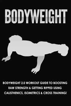 Bodyweight: Bodyweight 2.0 Workout Guide to Boosting Raw Strength and Getting Ripped Using Calisthenics, Isometrics and Cross Training (eBook, ePUB) - Jacobs, Jessica