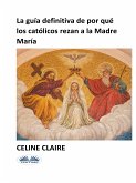 La Guía Definitiva De Por Qué Los Católicos Rezan A La Madre María (eBook, ePUB)