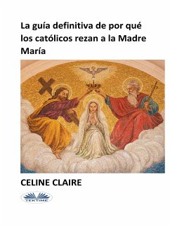 La Guía Definitiva De Por Qué Los Católicos Rezan A La Madre María (eBook, ePUB) - Claire, Celine