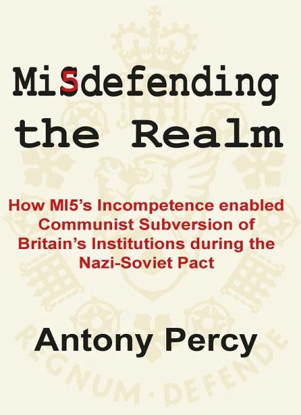 Misdefending the Realm: How MI5's incompetence enabled Communist Subversion of Britain's Institutions during the Nazi-Soviet Pact (eBook, ePUB) Misdefending the Realm: How MI5's incompetence enabled Communist Subversion of Britain's Institutions during the Nazi-Soviet Pact (eBook, ePUB)