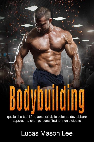 Bodybuilding: Quello che tutti i frequentatori delle palestre dovrebbero sapere, ma che i Personal Trainer non ti dicono (eBook, ePUB) Bodybuilding: Quello che tutti i frequentatori delle palestre dovrebbero sapere, ma che i Personal Trainer non ti dicono (eBook, ePUB)