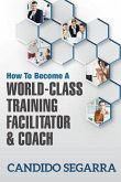 How to Become a World-Class Training Facilitator & Coach: Practical Tips and Ideas on How to Lead a Learning and Development Process