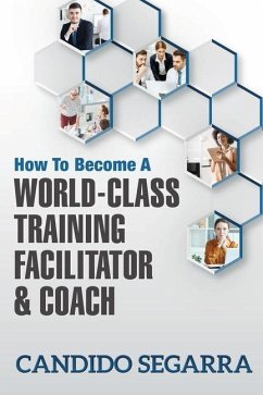 How to Become a World-Class Training Facilitator & Coach: Practical Tips and Ideas on How to Lead a Learning and Development Process - Segarra, Candido