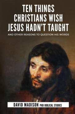 Ten Things Christians Wish Jesus Hadn't Taught: And Other Reasons to Question His Words - Madison, David