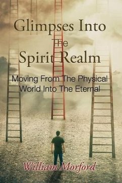 Glimpses Into The Spirit Realm: Moving From The Physical World Into The Eternal - Morford, William J.