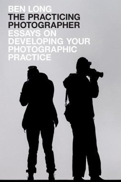 The Practicing Photographer: Essays on Developing Your Photographic Practice - Long, Ben