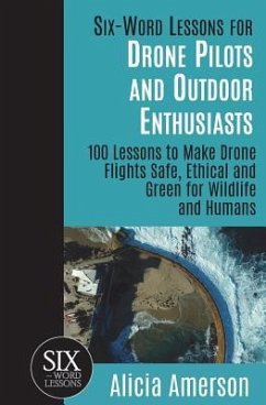 Six-Word Lessons for Drone Pilots and Outdoor Enthusiasts: 100 Lessons to Make Drone Flights Safe, Ethical and Green for Wildlife and Humans - Amerson, Alicia