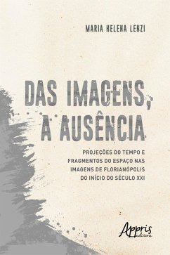 Das Imagens, a Ausência: Projeções do Tempo e Fragmentos do Espaço nas Imagens de Florianópolis do Início do Século XXI (eBook, ePUB) - Lenzi, Maria Helena
