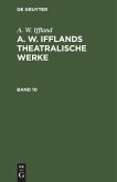 A. W. Iffland: A. W. Ifflands theatralische Werke. Band 10