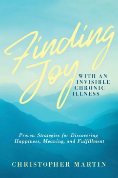Finding Joy with an Invisible Chronic Illness: Proven Strategies for Discovering Happiness, Meaning, and Fulfillment (eBook, ePUB) - Martin, Christopher