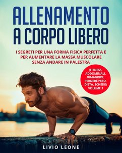 Allenamento a corpo libero: I segreti per una forma fisica perfetta e per aumentare la massa muscolare senza andare in palestra. (Fitness, addominali, dimagrire, perdere peso, dieta, schede) Volume 1 (eBook, ePUB) - Leone, Livio