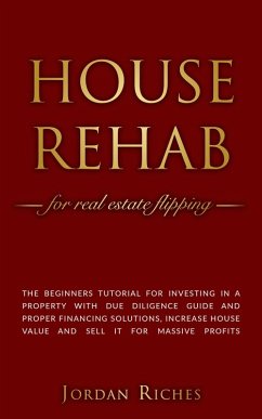 House Rehab for Real Estate Flipping: The Beginners Tutorial for Investing in a Property With Due Diligence Guide and Proper Financing Solutions, Increase House Value and Sell it for Massive Profits (Real Estate Investing, #2) (eBook, ePUB) - Riches, Jordan