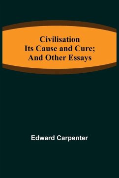 Civilisation; Its Cause and Cure; and Other Essays - Carpenter, Edward Civilisation; Its Cause and Cure; and Other Essays - Carpenter, Edward