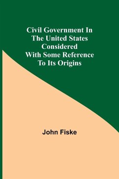 Civil Government in the United States Considered with Some Reference to Its Origins - Fiske, John