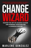 Change Wizard: Master the Art of Leading Change and Working Together for a Common Purpose