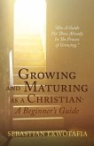 Growing and Maturing as a Christian: A Beginner's Guide: "Also A Guide For Those Already In The Process of Growing".