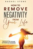 How To Remove Negativity From Your Life: Develop the power of positive thinking and eliminate harmful thought patterns that prevent you from living yo