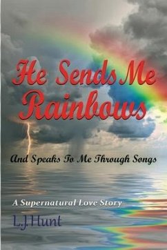 He Sends Me Rainbows And Speaks To Me Through Songs: A Supernatural Love Story - Hunt, L. J.